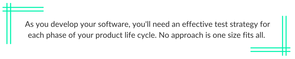 As you develop your software, you'll need an effective test strategy for each phase of your product life cycle. No approach is one size fits all.