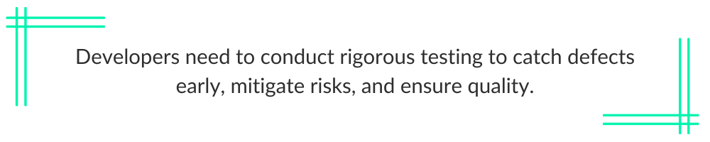 Developers need to conduct rigorous testing to catch defects early, mitigate risks, and ensure quality.