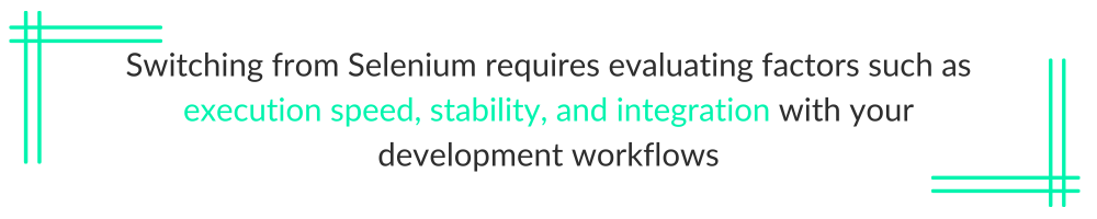 Switching from Selenium requires evaluating factors such as execution speed, stability, and integration with your development workflows